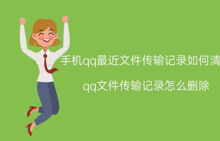 手机qq最近文件传输记录如何清除 qq文件传输记录怎么删除？